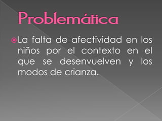 La falta de afectividad en los
niños por el contexto en el
que se desenvuelven y los
modos de crianza.