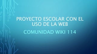 PROYECTO ESCOLAR CON EL
USO DE LA WEB
COMUNIDAD WIKI 114
 