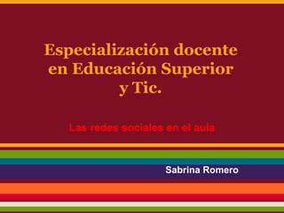 Especialización docente
en Educación Superior
         y Tic.

  Las redes sociales en el aula


                     Sabrina Romero
 
