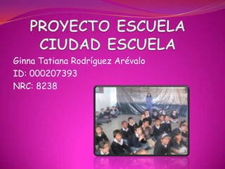 PROYECTO ESCUELA CIUDAD ESCUELA Ginna Tatiana Rodríguez Arévalo ID: 000207393 NRC: 8238 
