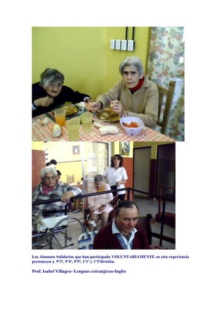 Los Alumnos Solidarios que han participado VOLUNTARIAMENTE en esta experiencia
pertenecen a 9º3ª, 9º4ª, 9º5ª, 1º1ª y 1º3ªdivisión.

Prof. Isabel Villagra- Lenguas extranjeras-Inglés
 