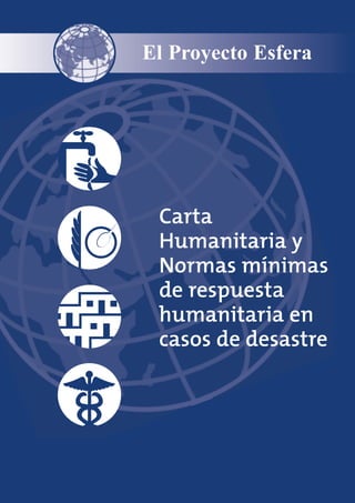 El Proyecto Esfera




 Carta
 Humanitaria y
 Normas mínimas
 de respuesta
 humanitaria en
 casos de desastre
 