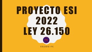 PROYECTO ESI
2022
LEY 26.150
C O L E G I O I T C
 