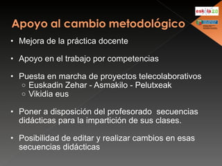 Mejora de la práctica docente Apoyo en el trabajo por competencias  Puesta en marcha de proyectos telecolaborativos Euskadin Zehar - Asmakilo - Pelutxeak Vikidia eus Poner a disposición del profesorado  secuencias didácticas para la impartición de sus clases. Posibilidad de editar y realizar cambios en esas secuencias didácticas 
