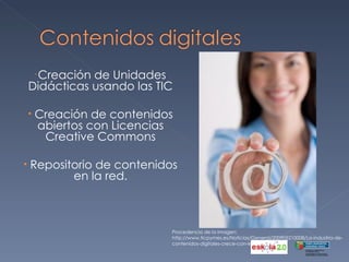 Creación de Unidades Didácticas usando las TIC Creación de contenidos abiertos con Licencias Creative Commons Repositorio de contenidos en la red. Procedencia de la imagen: http://www.ticpymes.es/Noticias/General/200905210008/La-industria-de-contenidos-digitales-crece-con-lentitud.aspx 