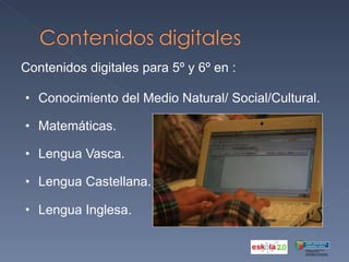 Contenidos digitales para 5º y 6º en : Conocimiento del Medio Natural/ Social/Cultural.    Matemáticas.    Lengua Vasca.    Lengua Castellana.   Lengua Inglesa . 