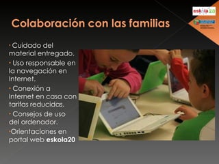 Cuidado del material entregado. Uso responsable en la navegación en Internet. Conexión a Internet en casa con tarifas reducidas. Consejos de uso del ordenador. Orientaciones en portal web  eskola20 