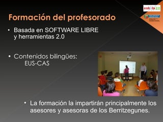 Basada en SOFTWARE LIBRE  y herramientas 2.0 Contenidos bilingües: EUS-CAS La formación la impartirán principalmente los asesores y asesoras de los Berritzegunes. 