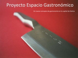 Proyecto Espacio Gastronómico      Un nuevo concepto de gastronomía en la capital de Galicia 