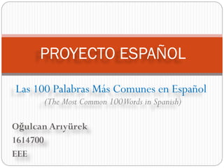 PROYECTO ESPAÑOL
Las 100 Palabras Más Comunes en Español
      (The Most Common 100Words in Spanish)

Oğulcan Arıyürek
1614700
EEE
 