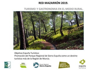 RED	MAZARRÓN	2019.		
TURISMO	Y	GASTRONOMIA	EN	EL	MEDIO	RURAL.	
	
Objetivo	Espuña	Turística:	
Promoción	del	Parque	Regional	de	Sierra	Espuña	como	un	destino	
turístico	más	de	la	Región	de	Murcia.	
 