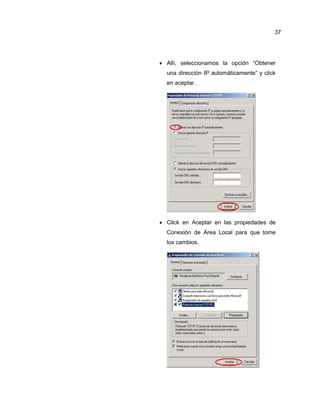  Allí, seleccionamos la opción “Obtener
una dirección IP automáticamente” y click
en aceptar.
 Click en Aceptar en las propiedades de
Conexión de Área Local para que tome
los cambios.
37
 