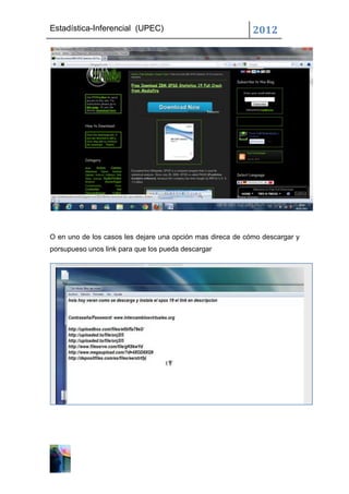 Estadística-Inferencial (UPEC)                              2012




O en uno de los casos les dejare una opción mas direca de cómo descargar y
porsupueso unos link para que los pueda descargar
 