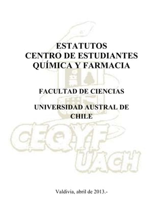 Valdivia, abril de 2013.-
ESTATUTOS
CENTRO DE ESTUDIANTES
QUÍMICA Y FARMACIA
FACULTAD DE CIENCIAS
UNIVERSIDAD AUSTRAL DE
CHILE
 