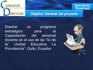 Diseñar un programa
estratégico para la
Capacitación del personal
docente en el uso de las Tic de
la” Unidad Educativa La
Providencia”. Quito, Ecuador.
Descripción
Situacional
 