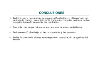 CONCLUSIONES Podemos decir que a pesar de algunas dificultades, en el transcurso del periodo de trabajo, los objetivos de trabajo así como las acciones  se han cumplido teniendo en cuenta los resultados. Creció la cifra de participantes  en cada una de estas  actividades. Se incrementó el trabajo en las comunidades y las escuelas. Se ha fortalecido la alianza estratégica con la asociación de ajedrez del estado.  