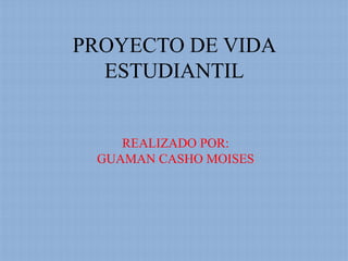 PROYECTO DE VIDA
  ESTUDIANTIL


    REALIZADO POR:
 GUAMAN CASHO MOISES
 