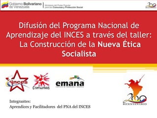 Difusión del Programa Nacional de Aprendizaje del INCES a través del taller: La Construcción de la Nueva Ética Socialista Integrantes: Aprendices y Facilitadores  del PNA del INCES 