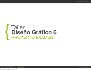 PROYECTO EXAMEN




      {             Taller
                    Diseño Gráﬁco 6
                     PROYECTO EXAMEN




 TALLER DISEÑO GRÁFICO VI DUOC UC       SEPTIEMBRE2010
jueves 30 de septiembre de 2010
 