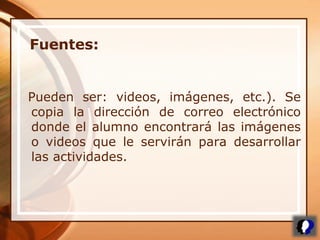 Pueden ser: videos, imágenes, etc.). Se
copia la dirección de correo electrónico
donde el alumno encontrará las imágenes
o videos que le servirán para desarrollar
las actividades.
Fuentes:
 
