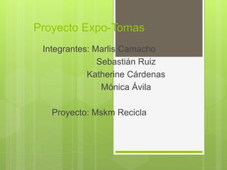 Proyecto Expo-Tomas
Integrantes: Marlis Camacho
Sebastián Ruiz
Katherine Cárdenas
Mónica Ávila
Proyecto: Mskm Recicla
 