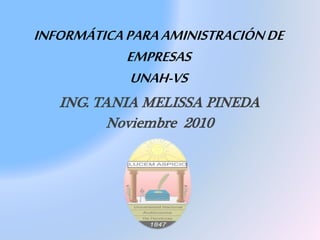 INFORMÁTICAPARAAMINISTRACIÓNDE
EMPRESAS
UNAH-VS
ING. TANIA MELISSA PINEDA
Noviembre 2010
 