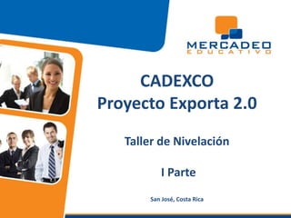 CADEXCOProyecto Exporta 2.0Taller de Nivelación I Parte San José, Costa Rica 