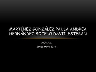 1004 J.M
29 De Mayo 2014
MARTÍNEZ GONZÁLEZ PAULA ANDREA
HERNÁNDEZ SOTELO DAVID ESTEBAN
 