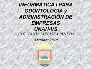 INFORMÁTICA I PARA ODONTOLOGÍA y ADMINISTRACIÓN DE EMPRESASUNAH-VS ING. TANIA MELISSA PINEDA Octubre 2010  