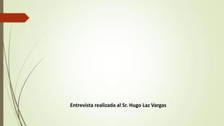 Entrevista realizada al Sr. Hugo Laz Vargas 
 