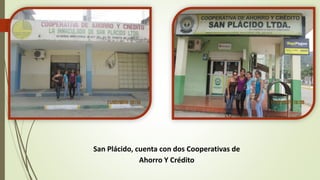 San Plácido, cuenta con dos Cooperativas de 
Ahorro Y Crédito 
 