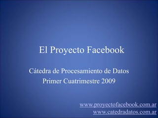 El Proyecto Facebook
Cátedra de Procesamiento de Datos
Primer Cuatrimestre 2009
www.proyectofacebook.com.ar
www.catedradatos.com.ar
 