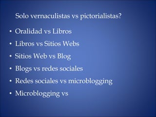 Oralidad vs Libros Libros vs Sitios Webs Sitios Web vs Blog Blogs vs redes sociales Redes sociales vs microblogging Microblogging vs  Solo vernaculistas vs pictorialistas? 
