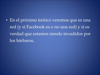En el próximo teórico veremos que es una red (y si Facebook es o no una red) y si es verdad que estamos siendo invadidos por los bárbaros. 