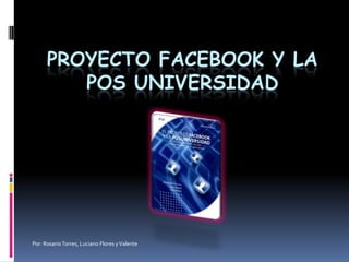 PROYECTO FACEBOOK Y LA
         POS UNIVERSIDAD




Por: Rosario Torres, Luciano Flores y Valente
 