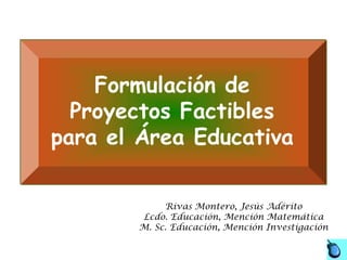 Formulación de
  Proyectos Factibles
para el Área Educativa


            Rivas Montero, Jesús Adérito
       Lcdo. Educación, Mención Matemática
       M. Sc. Educación, Mención Investigación
 