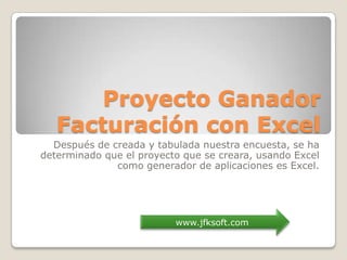 Proyecto GanadorFacturación con Excel Después de creada y tabulada nuestra encuesta, se ha determinado que el proyecto que se creara, usando Excel como generador de aplicaciones es Excel. www.jfksoft.com 