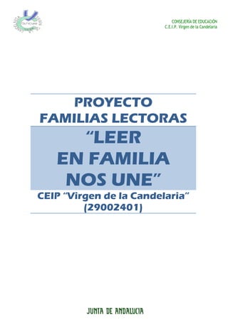 CONSEJERÍA DE EDUCACIÓN
C.E.I.P. Virgen de la Candelaria
PROYECTO
FAMILIAS LECTORAS
“LEER
EN FAMILIA
NOS UNE”
CEIP “Virgen de la Candelaria”
(29002401)
 