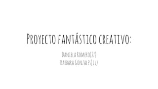 Proyectofantásticocreativo:
DanielaRomero(27)
BarbaraGonzales(11)
 