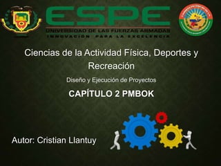 Ciencias de la Actividad Física, Deportes y
Recreación
Diseño y Ejecución de Proyectos
CAPÍTULO 2 PMBOK
Autor: Cristian Llantuy
 