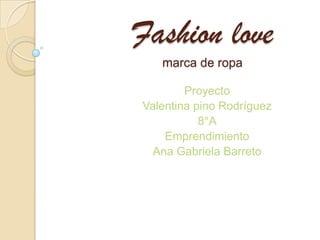 Fashion love
   marca de ropa

        Proyecto
Valentina pino Rodríguez
           8°A
    Emprendimiento
  Ana Gabriela Barreto
 