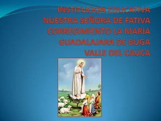 INSTITUCION EDUCATIVANUESTRA SEÑORA DE FATIVACORREGIMIENTO LA MARIAGUADALAJARA DE BUGAVALLE DEL CAUCA 
