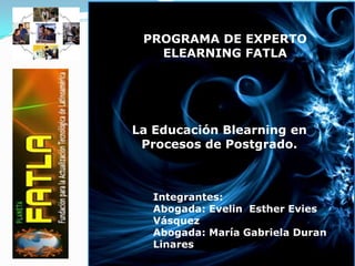 PROGRAMA DE EXPERTO ELEARNING FATLA La Educación Blearning en Procesos de Postgrado. Integrantes: Abogada: Evelin  Esther Evies Vásquez Abogada: María Gabriela Duran Linares 