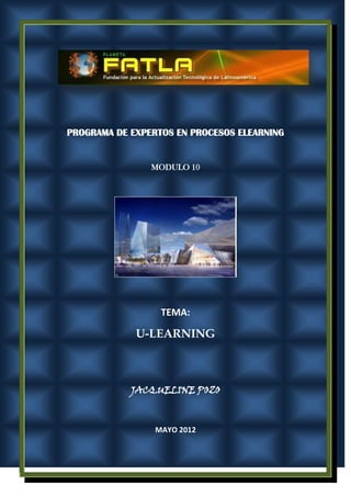 PROGRAMA DE EXPERTOS EN PROCESOS ELEARNING


                MODULO 10




                  TEMA:

             U-LEARNING



            JACQUELINE POZO



                 MAYO 2012
 