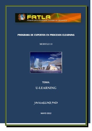 PROGRAMA DE EXPERTOS EN PROCESOS ELEARNING


                MODULO 10




                  TEMA:

             U-LEARNING



            JACQUELINE POZO



                 MAYO 2012
 