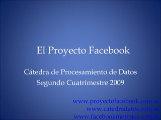 El Proyecto Facebook C átedra de Procesamiento de Datos Segundo Cuatrimestre 2009 www. proyectofacebook .com. ar www.catedradatos.com.ar www.facebookmetrajes.com.ar 