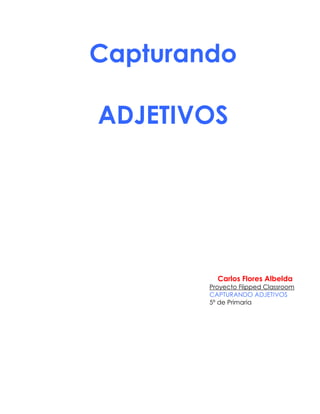 Capturando
ADJETIVOS
Carlos Flores Albelda
Proyecto Flipped Classroom
CAPTURANDO ADJETIVOS
5º de Primaria
 