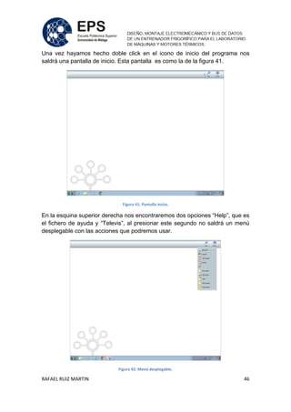 RAFAEL RUIZ MARTIN 46
Una vez hayamos hecho doble click en el icono de inicio del programa nos
saldrá una pantalla de inicio. Esta pantalla es como la de la figura 41.
Figura 41: Pantalla inicio.
En la esquina superior derecha nos encontraremos dos opciones “Help”, que es
el fichero de ayuda y “Televis”, al presionar este segundo no saldrá un menú
desplegable con las acciones que podremos usar.
Figura 42: Menú desplegable.
 