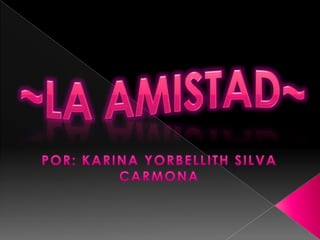 ~LA AMISTAD~ POR: KARINA YORBELLITH SILVA CARMONA 