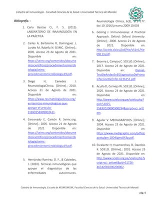 pág. 6
Catedra de Inmunología - Facultad Ciencias de la Salud. Universidad Técnica de Manabí.
Catedra de Inmunología, Escuela de XXXXXXXXXXX, Facultad Ciencias de la Salud. Universidad Técnica de Manabí.
Alergia, tos recurrente, covid-19, dolor articular, asma, artritis,artrosis, dr. Jorge cañarte alcivar, defensas, inmunólogo,
Bibliografía. -
1. Carla Bastías O., F. S. (2015).
LABORATORIO DE INMUNOLOGÍA EN
LA PRÁCTICA
2. Carles A, Bartalome R, Dominguez J,
Lurdes M, Rabella N. SEIMC. [Online].;
2005. Acceso 23 de Agosto de 2021.
Disponible en:
https://seimc.org/contenidos/docume
ntoscientificos/procedimientosmicrob
iologia/seimc-
procedimientomicrobiologia19.pdf.
3. Diego H, Caviedes J.
ReumatologiaClinica. [Online].; 2010.
Acceso 21 de Agosto de 2021.
Disponible en:
https://www.reumatologiaclinica.org/
es-tecnicas-inmunologicas-que-
apoyan-el-articulo-
S1699258X09002411.
4. Cercenado E, Cantón R. Seimc.org.
[Online].; 2005. Acceso 21 de Agosto
de 2021. Disponible en:
https://seimc.org/contenidos/docume
ntoscientificos/procedimientosmicrob
iologia/seimc-
procedimientomicrobiologia19.pdf.
5. Hernández Ramírez, D. F., & Cabiedes,
J. (2010). Técnicas inmunológicas que
apoyan el diagnóstico de las
enfermedades autoinmunes.
Reumatología Clínica, 6(3), 173–177.
doi:10.1016/j.reuma.2009.10.003
6. Gosling J. Immunoassays: A Practical
Approach. Oxford: Oxford University.
[Online].; 2000. Acceso 21 de Agosto
de 2021. Disponible en:
http://scielo.sld.cu/pdf/hie/v51n1/hie
09113.pdf.
7. Becerra L, Campos C. SCIELO. [Online].;
2017. Acceso 23 de Agosto de 2021.
Disponible en: Dialnet-
TestDeAvidezEnElDiagnosticoDePrimo
infeccionDeEnfer-6236151.pdf.
8. Acuña D, Cornejo W. SCIELO. [Online].;
2020. Acceso 23 de Agosto de 2021.
Disponible en:
http://www.scielo.org.pe/scielo.php?
pid=S1025-
55832020000300294&script=sci_artt
ext.
9. Aguilar V. MEDIAGRAPHICS. [Online].;
2004. Acceso 23 de Agosto de 2021.
Disponible en:
https://www.medigraphic.com/pdfs/g
aceta/gm-2004/gms043p.pdf.
10. Escalante H, Huamanchay O, Davelois
K. SCIELO. [Online].; 2001. Acceso 23
de Agosto de 2021. Disponible en:
http://www.scielo.org.pe/scielo.php?s
cript=sci_arttext&pid=S1726-
46342001000200002.
 